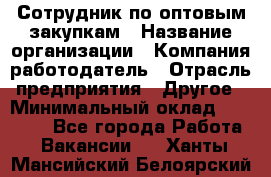 Сотрудник по оптовым закупкам › Название организации ­ Компания-работодатель › Отрасль предприятия ­ Другое › Минимальный оклад ­ 28 000 - Все города Работа » Вакансии   . Ханты-Мансийский,Белоярский г.